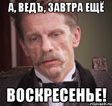 а, ведъ, завтра ещё воскресенье!