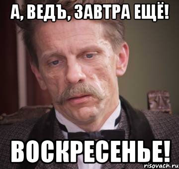 а, ведъ, завтра ещё! воскресенье!
