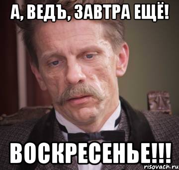 а, ведъ, завтра ещё! воскресенье!!!