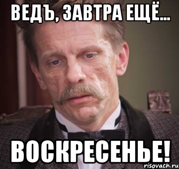ведъ, завтра ещё... воскресенье!