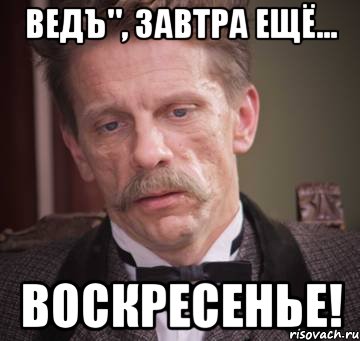 ведъ", завтра ещё... воскресенье!