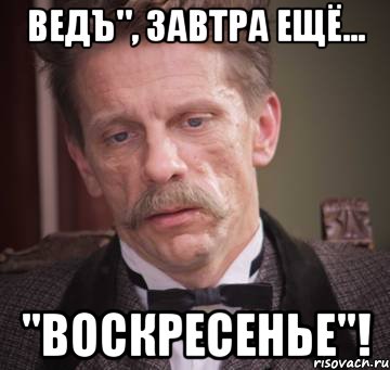 ведъ", завтра ещё... "воскресенье"!