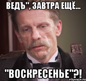 ведъ", завтра ещё... "воскресенье"?!
