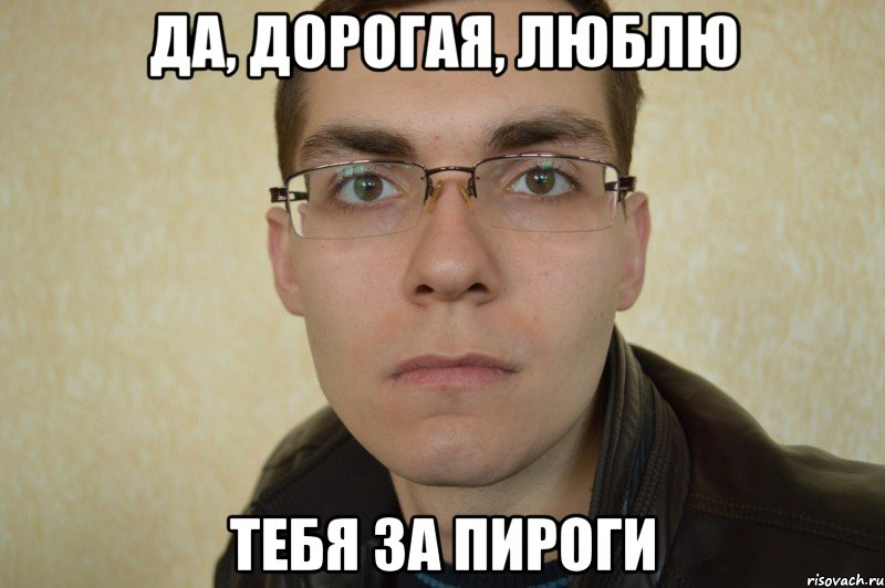 да, дорогая, люблю тебя за пироги