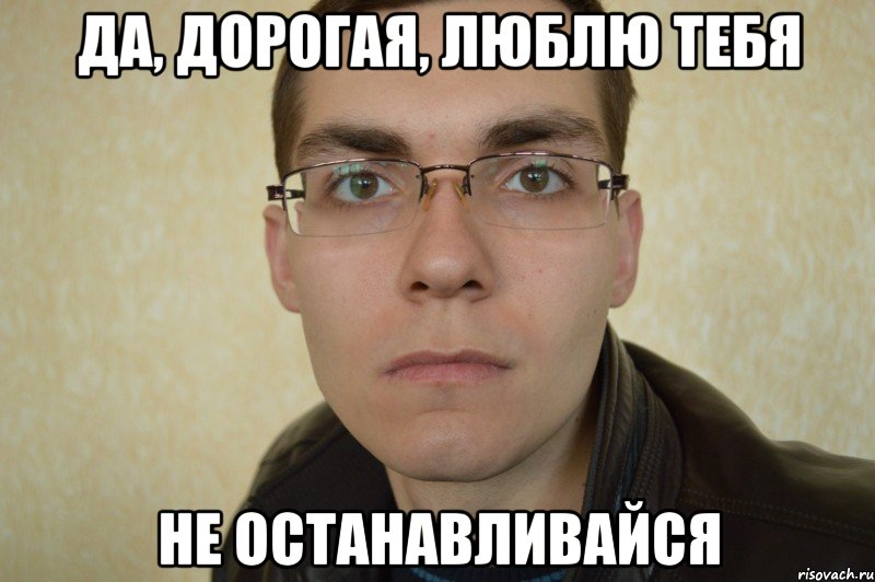 да, дорогая, люблю тебя не останавливайся