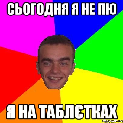 Сьогодня я не пю я на таблєтках