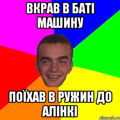 вкрав в баті машину поїхав в Ружин до Алінкі