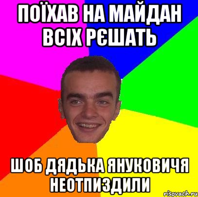 Поїхав на майдан всіх рєшать Шоб дядька Януковичя неотпиздили