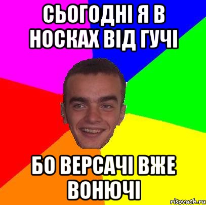 Сьогодні я в носках від гучі Бо версачі вже вонючі