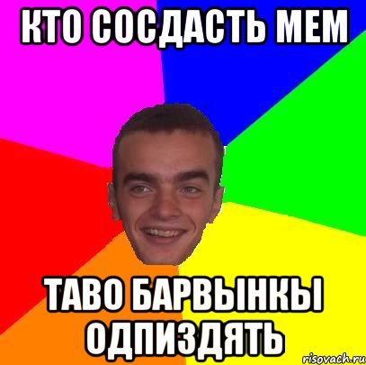кто сосдасть мем таво барвынкы одпиздять