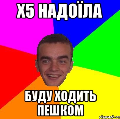 х5 надоїла буду ходить пешком