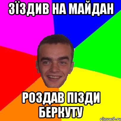 зїздив на майдан роздав пізди беркуту