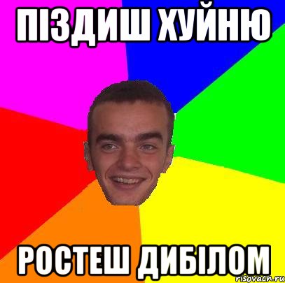 піздиш хуйню ростеш дибілом