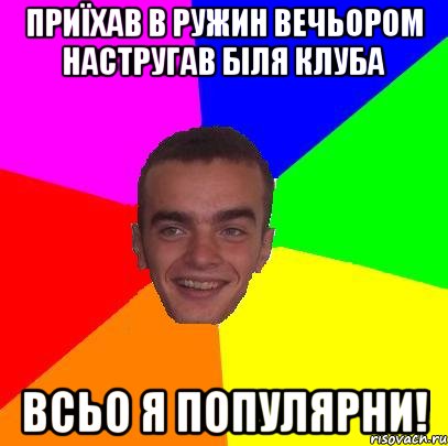 приїхав в ружин вечьором настругав біля клуба ВСЬО Я ПОПУЛЯРНИ!