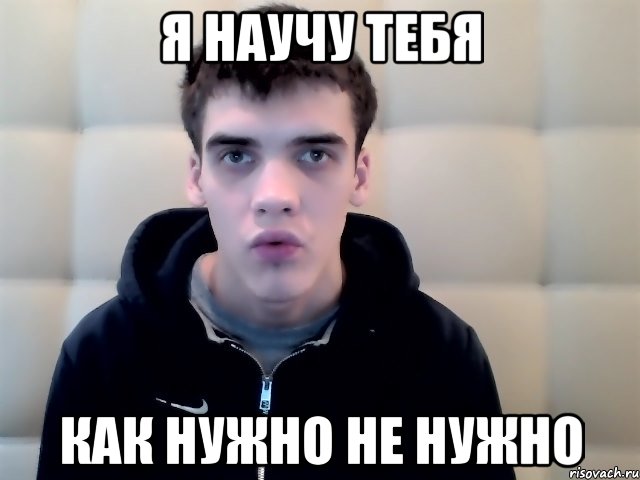 я научу тебя как нужно не нужно