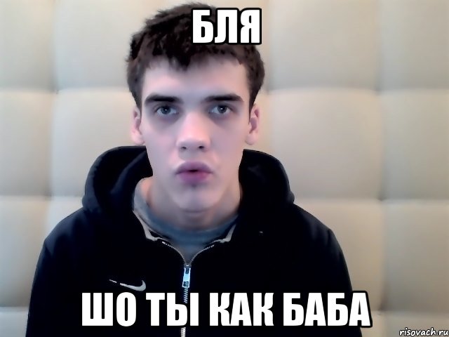 бля шо ты как баба