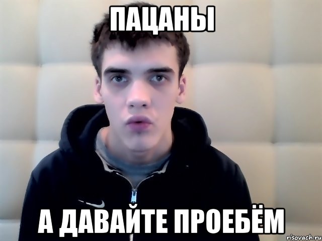 пацаны а давайте проебём