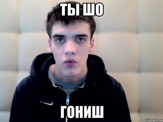 ты шо гониш