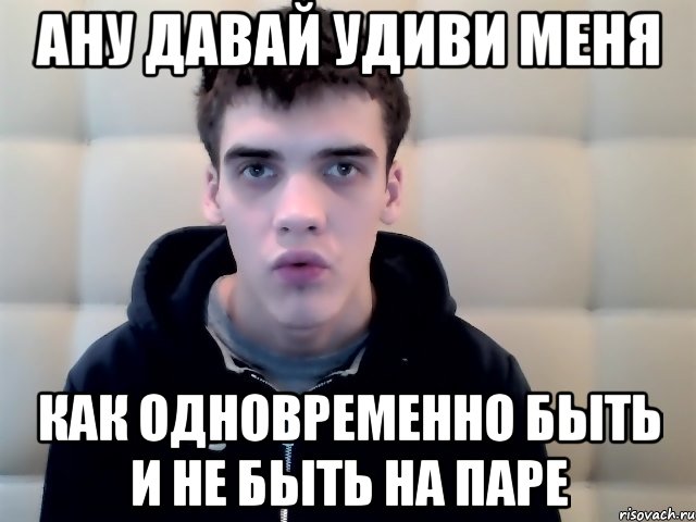 ану давай удиви меня как одновременно быть и не быть на паре