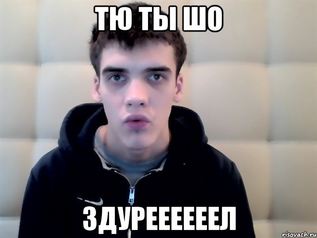 тю ты шо здуреееееел