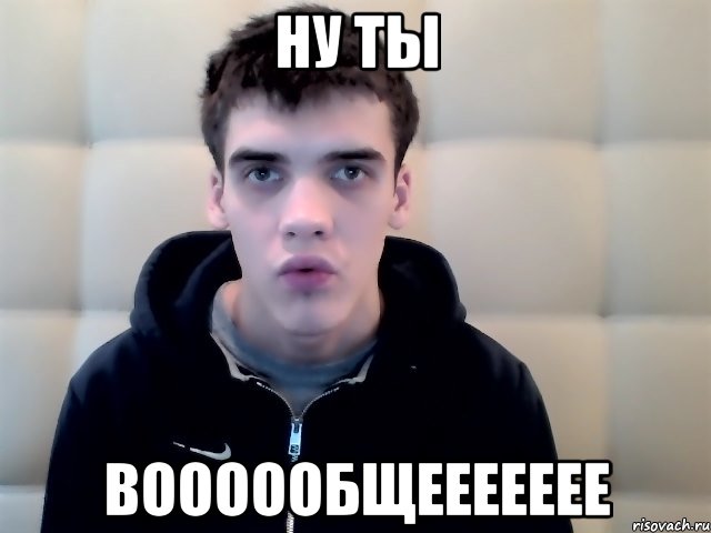 Ну ты ВОООООБЩЕЕЕЕЕЕЕ