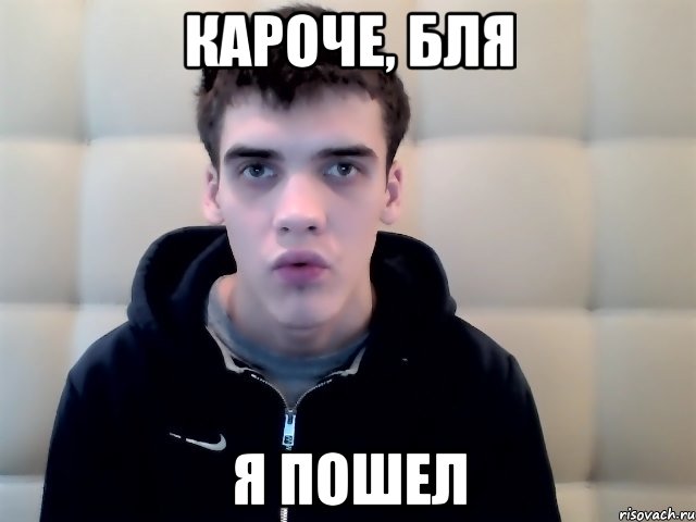 Кароче, бля я пошел