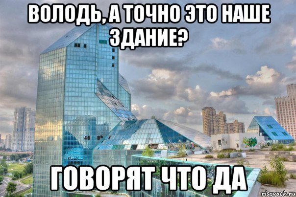 Володь, а точно это наше здание? говорят что да