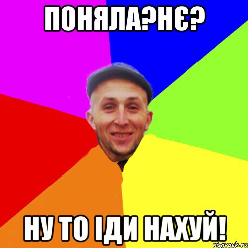 Поняла?Нє? Ну то іди нахуй!