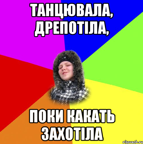 Танцювала, дрепотіла, поки какать захотіла