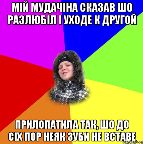 МІЙ МУДАЧІНА СКАЗАВ ШО РАЗЛЮБІЛ І УХОДЕ К ДРУГОЙ ПРИЛОПАТИЛА ТАК, ШО ДО СІХ ПОР НЕЯК ЗУБИ НЕ ВСТАВЕ