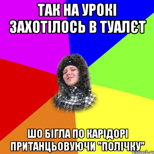так на урокі захотілось в туалєт шо бігла по карідорі пританцьовуючи "полічку"