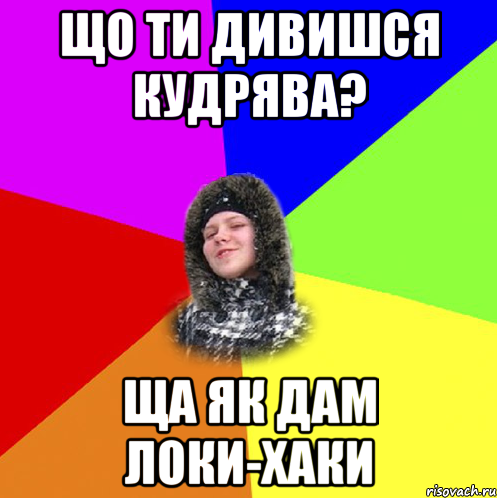 що ти дивишся кудрява? ща як дам локи-хаки