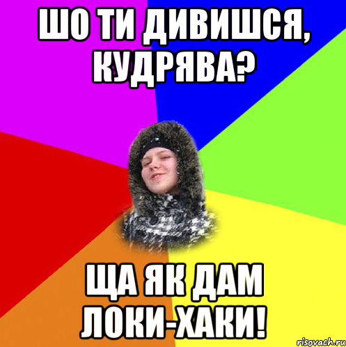 Шо ти дивишся, кудрява? Ща як дам локи-хаки!