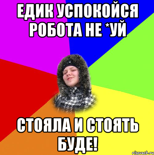 Едик успокойся робота не *уй стояла и стоять буде!