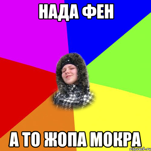 нада фен а то жопа мокра