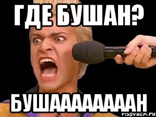 ГДЕ БУШАН? БУШААААААААН