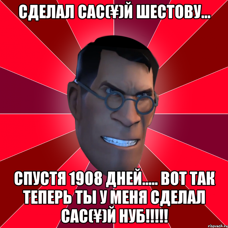 Сделал сас(¥)й Шестову... Спустя 1908 дней..... Вот так теперь ты у меня сделал сас(¥)й нуб!!!!!