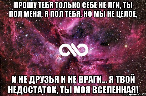 Прошу тебя только себе не лги, Ты пол меня, я пол тебя, но мы не целое, И не друзья и не враги... Я твой недостаток, Ты Моя Вселенная!, Мем офигенно