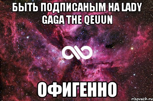 Быть подписаным на Lady Gaga The Qeuun ОФИГЕННО, Мем офигенно
