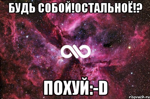 БУДЬ СОБОЙ!ОСТАЛЬНОЁ!? ПОХУЙ:-D, Мем офигенно