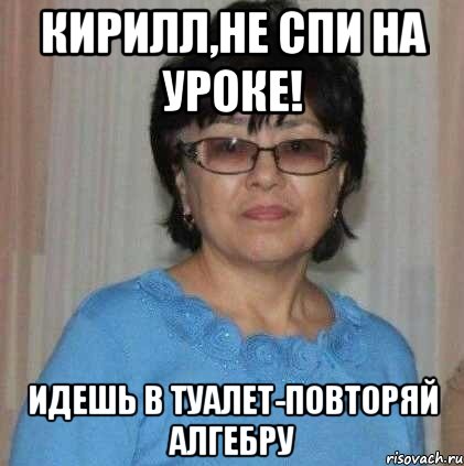 Кирилл,не спи на уроке! Идешь в туалет-повторяй алгебру