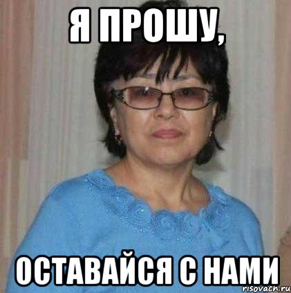 Я прошу, оставайся с нами