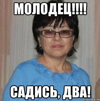 Молодец!!!! Садись, два!