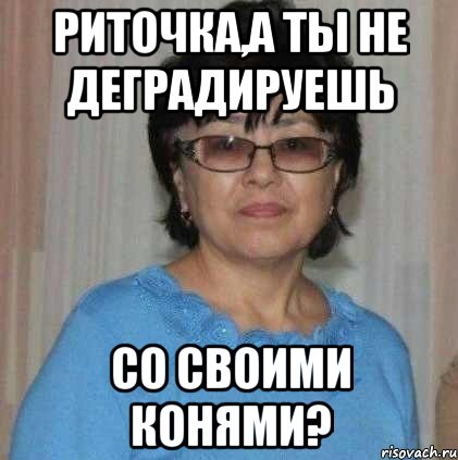 Риточка,а ты не деградируешь со своими конями?