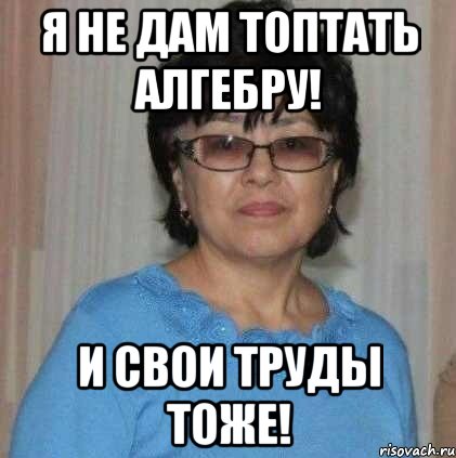 Я не дам топтать алгебру! И свои труды тоже!