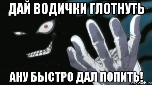 Дай водички глотнуть Ану быстро дал попить!, Мем алукард
