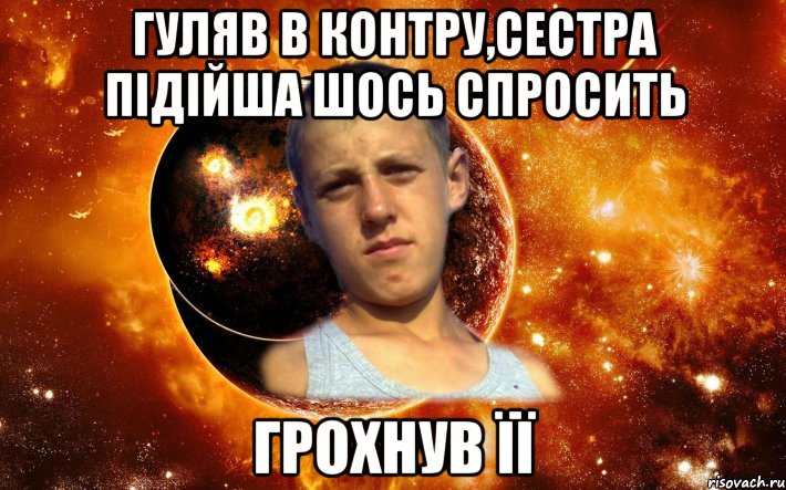 Гуляв в контру,сестра підійша шось спросить грохнув її