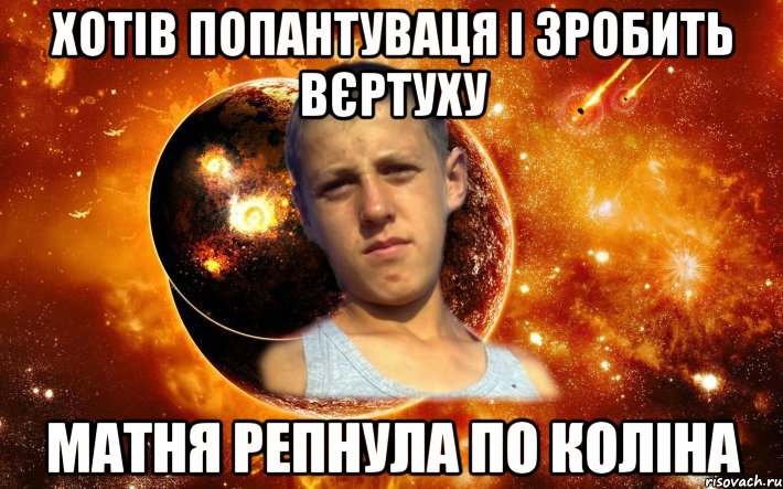 хотів попантуваця і зробить вєртуху матня репнула по коліна