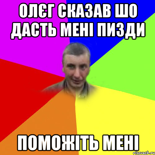 Олєг сказав шо дасть мені пизди поможіть мені