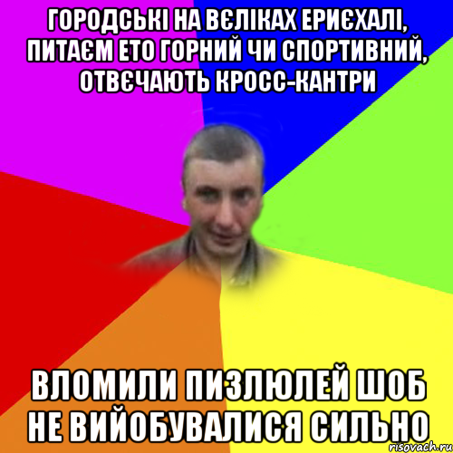 Городські на вєліках ериєхалі, питаєм ето горний чи спортивний, отвєчають кросс-кантри Вломили пизлюлей шоб не вийобувалися сильно